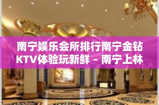 南宁娱乐会所排行南宁金钻KTV体验玩新鲜 – 南宁上林KTV排名大全