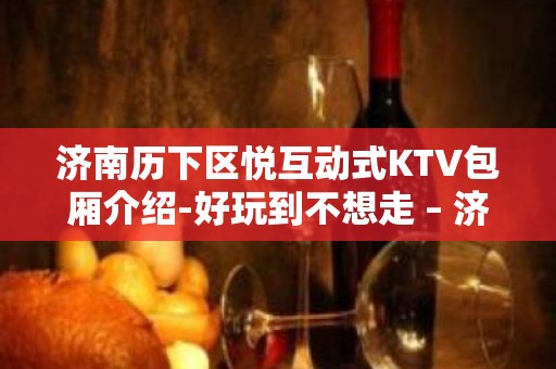 济南历下区悦互动式KTV包厢介绍-好玩到不想走 – 济南历下KTV排名大全