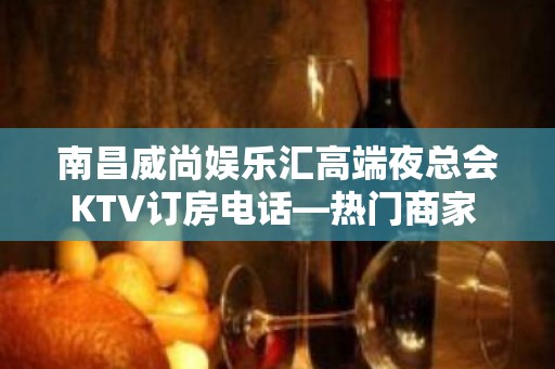 南昌威尚娱乐汇高端夜总会KTV订房电话—热门商家 – 南昌青山湖KTV排名大全