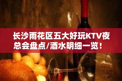 长沙雨花区五大好玩KTV夜总会盘点/酒水明细一览！ – 长沙雨花KTV排名大全