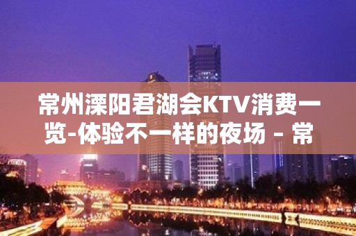 常州溧阳君湖会KTV消费一览-体验不一样的夜场 – 常州溧阳KTV排名大全