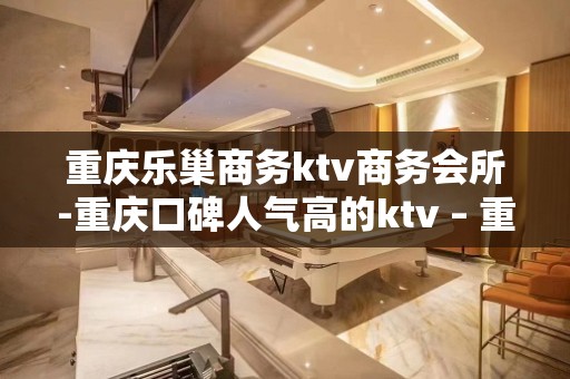 重庆乐巢商务ktv商务会所-重庆口碑人气高的ktv – 重庆巫山KTV排名大全