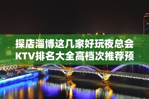 探店淄博这几家好玩夜总会KTV排名大全高档次推荐预订