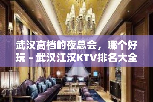 武汉高档的夜总会，哪个好玩 – 武汉江汉KTV排名大全