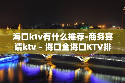 海口ktv有什么推荐-商务宴请ktv – 海口全海口KTV排名大全