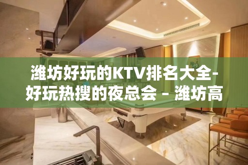 潍坊好玩的KTV排名大全-好玩热搜的夜总会 – 潍坊高新开发区KTV排名大全