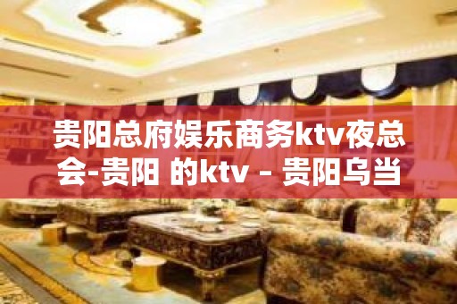 贵阳总府娱乐商务ktv夜总会-贵阳 的ktv – 贵阳乌当KTV排名大全