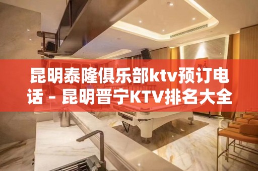 昆明泰隆俱乐部ktv预订电话 – 昆明晋宁KTV排名大全