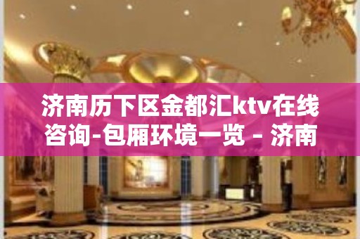 济南历下区金都汇ktv在线咨询-包厢环境一览 – 济南历下KTV排名大全