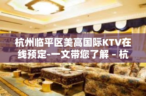 杭州临平区美高国际KTV在线预定-一文带您了解 – 杭州富阳KTV排名大全