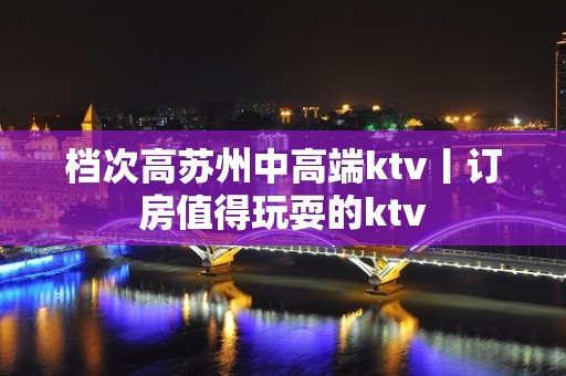 档次高苏州中高端ktv丨订房值得玩耍的ktv