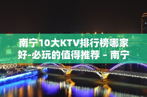 南宁10大KTV排行榜哪家好-必玩的值得推荐 – 南宁良庆KTV排名大全