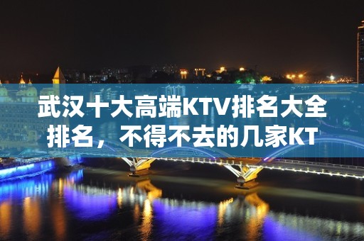 武汉十大高端KTV排名大全排名，不得不去的几家KTV在这里