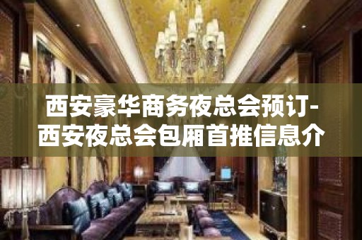 西安豪华商务夜总会预订-西安夜总会包厢首推信息介绍