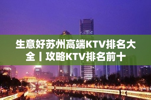 生意好苏州高端KTV排名大全丨攻略KTV排名前十