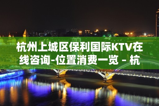 杭州上城区保利国际KTV在线咨询-位置消费一览 – 杭州上城KTV排名大全