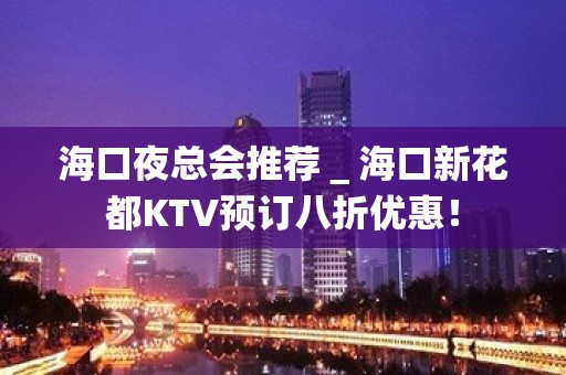 海口夜总会推荐＿海口新花都KTV预订八折优惠！