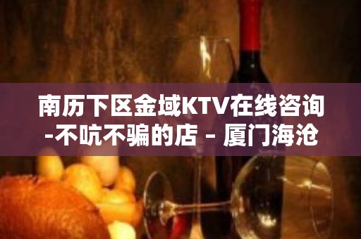 南历下区金域KTV在线咨询-不吭不骗的店 – 厦门海沧KTV排名大全