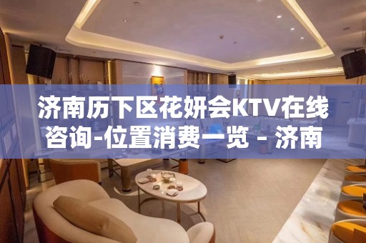 济南历下区花妍会KTV在线咨询-位置消费一览 – 济南历下KTV排名大全