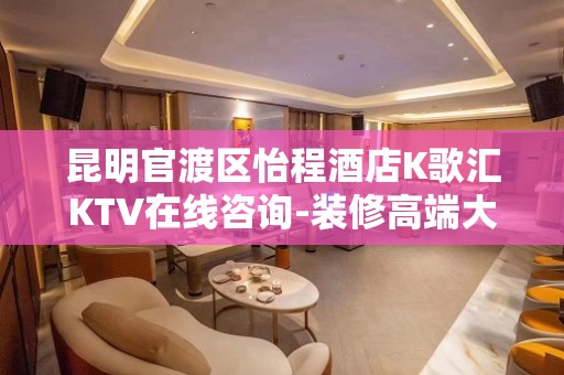 昆明官渡区怡程酒店K歌汇KTV在线咨询-装修高端大气 – 昆明官渡KTV排名大全