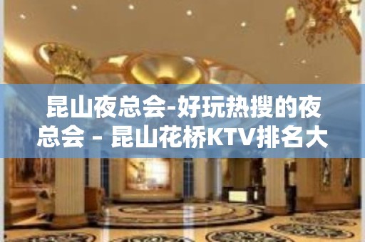 昆山夜总会-好玩热搜的夜总会 – 昆山花桥KTV排名大全