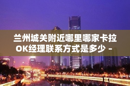 兰州城关附近哪里哪家卡拉OK经理联系方式是多少 – 兰州城关KTV排名大全