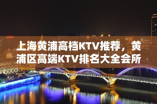 上海黄浦高档KTV推荐，黄浦区高端KTV排名大全会所哪家好玩？