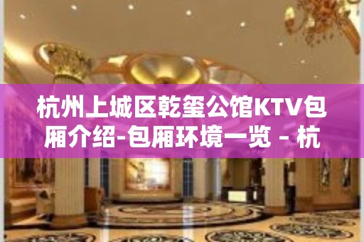 杭州上城区乾玺公馆KTV包厢介绍-包厢环境一览 – 杭州上城KTV排名大全