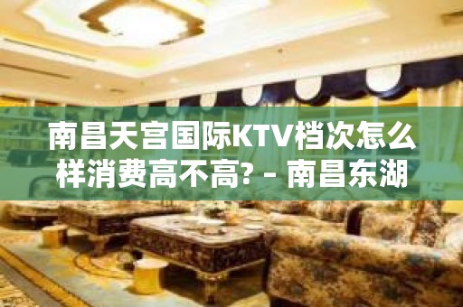 南昌天宫国际KTV档次怎么样消费高不高? – 南昌东湖KTV排名大全