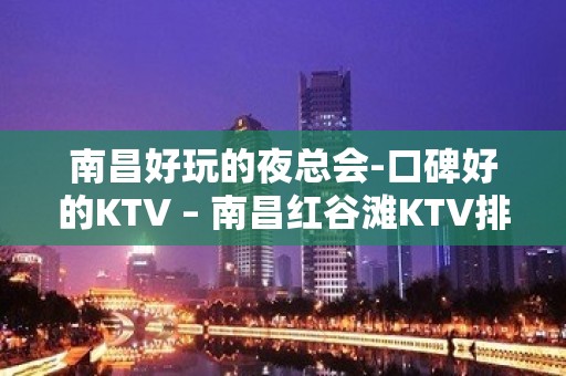 南昌好玩的夜总会-口碑好的KTV – 南昌红谷滩KTV排名大全