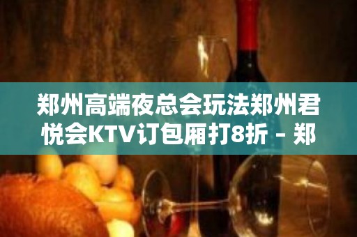 郑州高端夜总会玩法郑州君悦会KTV订包厢打8折 – 郑州登封KTV排名大全