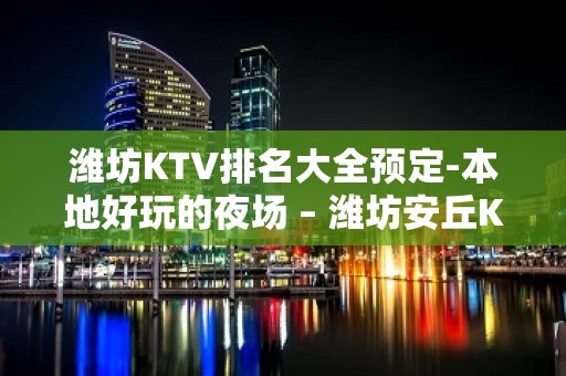 潍坊KTV排名大全预定-本地好玩的夜场 – 潍坊安丘KTV排名大全