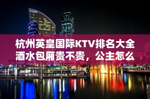 杭州英皇国际KTV排名大全酒水包厢贵不贵，公主怎么消费。