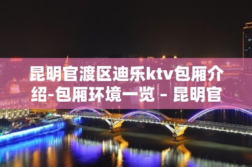 昆明官渡区迪乐ktv包厢介绍-包厢环境一览 – 昆明官渡KTV排名大全