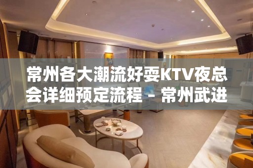 常州各大潮流好耍KTV夜总会详细预定流程 – 常州武进KTV排名大全