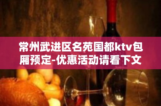 常州武进区名苑国都ktv包厢预定-优惠活动请看下文 – 常州武进KTV排名大全