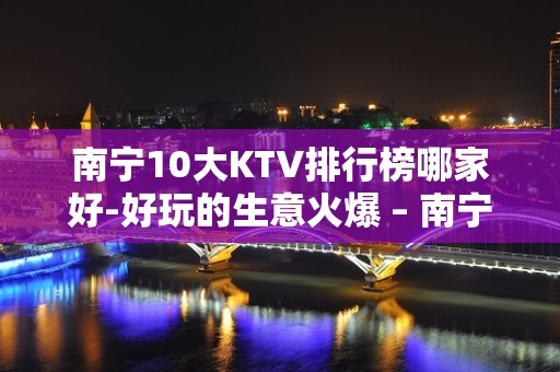 南宁10大KTV排行榜哪家好-好玩的生意火爆 – 南宁邕宁KTV排名大全