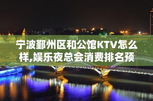 宁波鄞州区和公馆KTV怎么样,娱乐夜总会消费排名预订