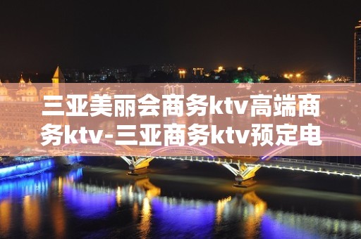 三亚美丽会商务ktv高端商务ktv-三亚商务ktv预定电话 – 三亚河西KTV排名大全