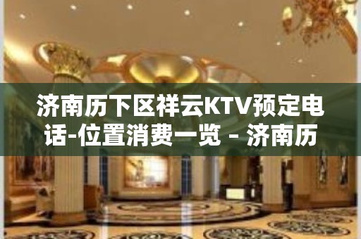 济南历下区祥云KTV预定电话-位置消费一览 – 济南历下KTV排名大全