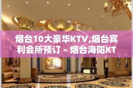 烟台10大豪华KTV,烟台宾利会所预订 – 烟台海阳KTV排名大全