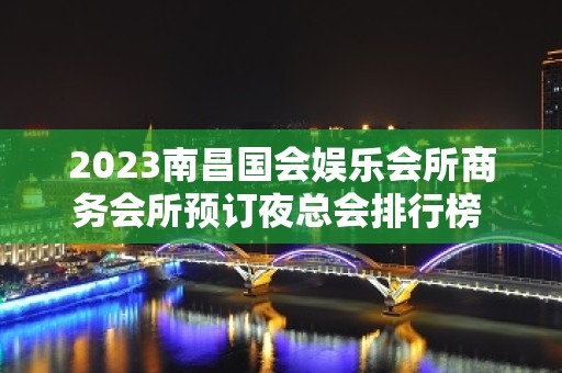 2023南昌国会娱乐会所商务会所预订夜总会排行榜 – 南昌红谷滩KTV排名大全