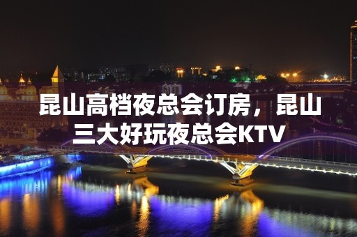 昆山高档夜总会订房，昆山三大好玩夜总会KTV