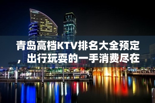 青岛高档KTV排名大全预定，出行玩耍的一手消费尽在掌握之中