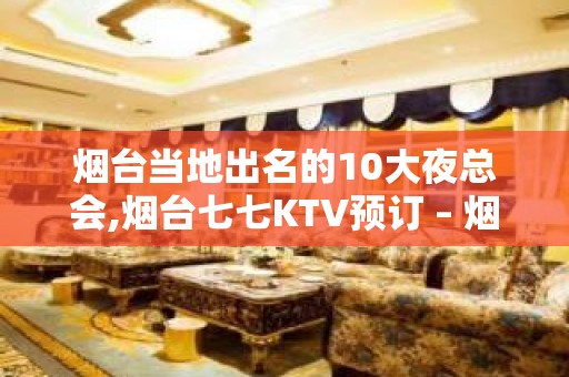 烟台当地出名的10大夜总会,烟台七七KTV预订 – 烟台招远KTV排名大全