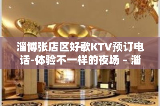 淄博张店区好歌KTV预订电话-体验不一样的夜场 – 淄博张店KTV排名大全