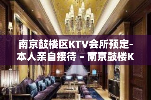 南京鼓楼区KTV会所预定-本人亲自接待 – 南京鼓楼KTV排名大全