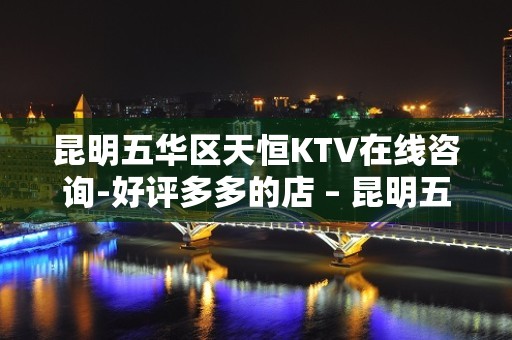 昆明五华区天恒KTV在线咨询-好评多多的店 – 昆明五华KTV排名大全