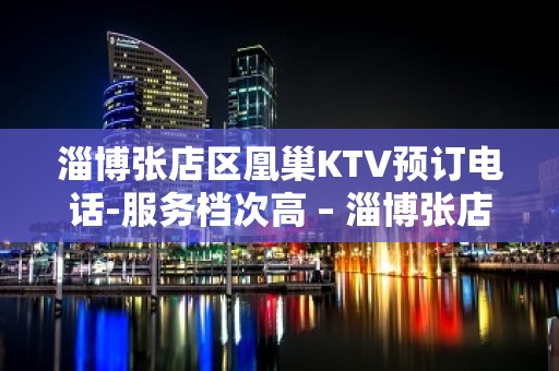 淄博张店区凰巢KTV预订电话-服务档次高 – 淄博张店KTV排名大全