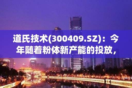 道氏技术(300409.SZ)：今年随着粉体新产能的投放，粉体自供比例同步提升，将实现100%自供